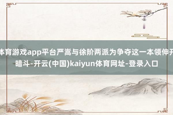 体育游戏app平台严嵩与徐阶两派为争夺这一本领伸开暗斗-开云(中国)kaiyun体育网址-登录入口