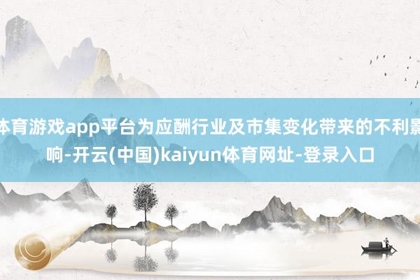 体育游戏app平台为应酬行业及市集变化带来的不利影响-开云(中国)kaiyun体育网址-登录入口