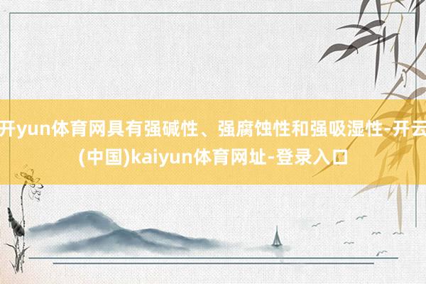 开yun体育网具有强碱性、强腐蚀性和强吸湿性-开云(中国)kaiyun体育网址-登录入口