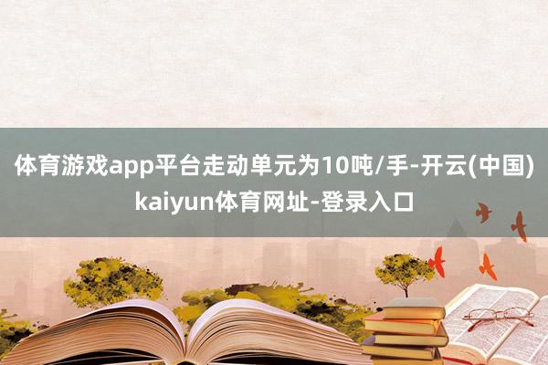 体育游戏app平台走动单元为10吨/手-开云(中国)kaiyun体育网址-登录入口