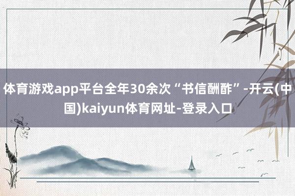 体育游戏app平台全年30余次“书信酬酢”-开云(中国)kaiyun体育网址-登录入口
