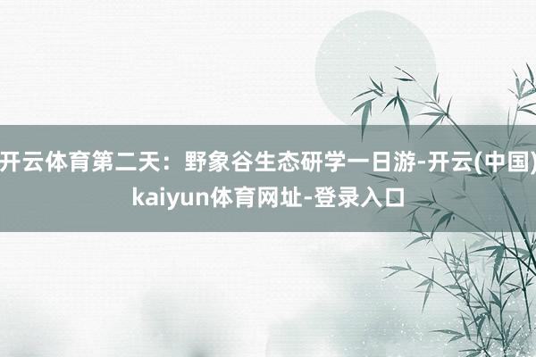 开云体育第二天：野象谷生态研学一日游-开云(中国)kaiyun体育网址-登录入口