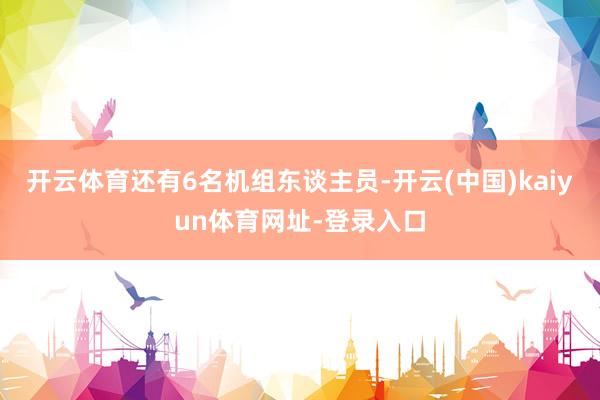 开云体育还有6名机组东谈主员-开云(中国)kaiyun体育网址-登录入口