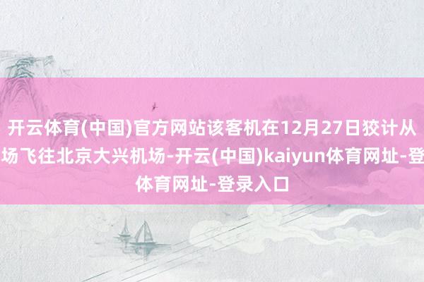 开云体育(中国)官方网站该客机在12月27日狡计从济州机场飞往北京大兴机场-开云(中国)kaiyun体育网址-登录入口