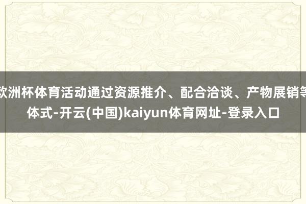 欧洲杯体育活动通过资源推介、配合洽谈、产物展销等体式-开云(中国)kaiyun体育网址-登录入口