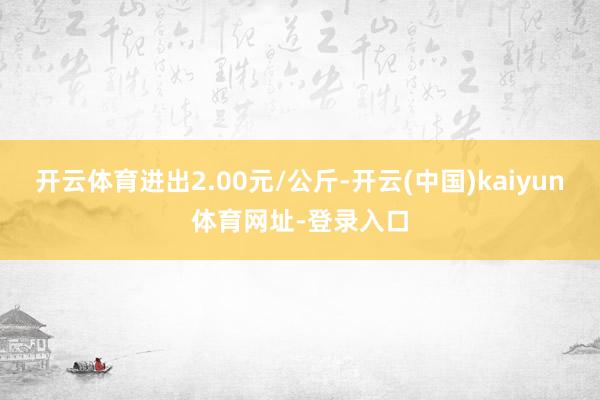 开云体育进出2.00元/公斤-开云(中国)kaiyun体育网址-登录入口