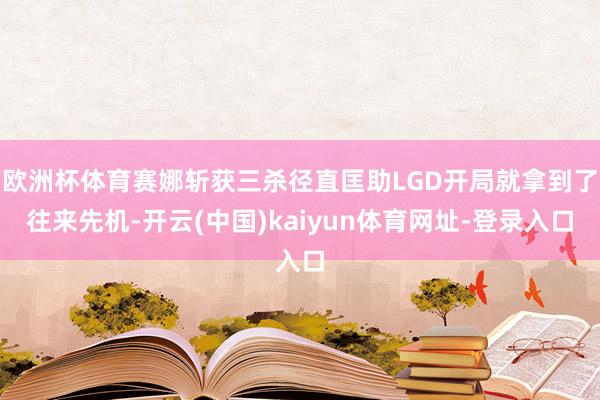 欧洲杯体育赛娜斩获三杀径直匡助LGD开局就拿到了往来先机-开云(中国)kaiyun体育网址-登录入口
