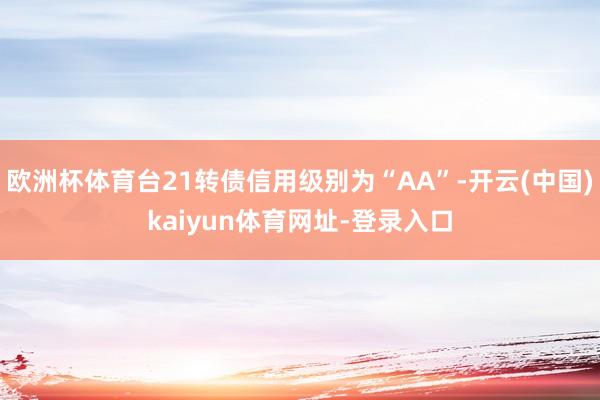 欧洲杯体育台21转债信用级别为“AA”-开云(中国)kaiyun体育网址-登录入口