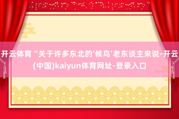开云体育“关于许多东北的‘候鸟’老东谈主来说-开云(中国)kaiyun体育网址-登录入口