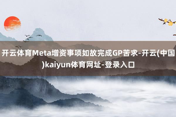 开云体育Meta增资事项如故完成GP苦求-开云(中国)kaiyun体育网址-登录入口
