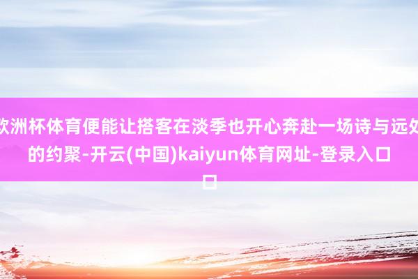欧洲杯体育便能让搭客在淡季也开心奔赴一场诗与远处的约聚-开云(中国)kaiyun体育网址-登录入口