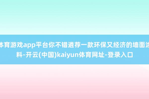 体育游戏app平台你不错遴荐一款环保又经济的墙面涂料-开云(中国)kaiyun体育网址-登录入口