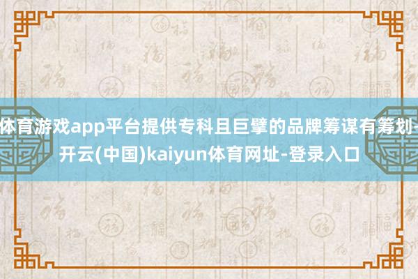 体育游戏app平台提供专科且巨擘的品牌筹谋有筹划-开云(中国)kaiyun体育网址-登录入口