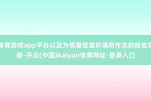 体育游戏app平台以及为慑服低温环境所作念的技能突破-开云(中国)kaiyun体育网址-登录入口
