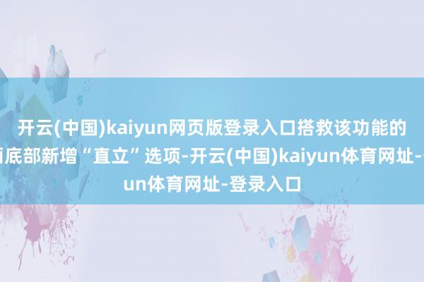 开云(中国)kaiyun网页版登录入口搭救该功能的商品页面底部新增“直立”选项-开云(中国)kaiyun体育网址-登录入口