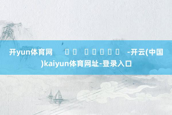 开yun体育网      		  					  -开云(中国)kaiyun体育网址-登录入口