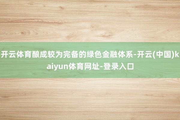 开云体育酿成较为完备的绿色金融体系-开云(中国)kaiyun体育网址-登录入口