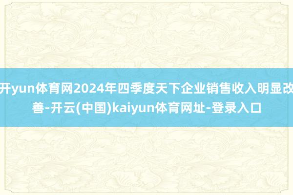 开yun体育网2024年四季度天下企业销售收入明显改善-开云(中国)kaiyun体育网址-登录入口