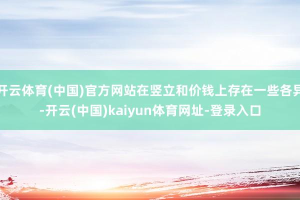 开云体育(中国)官方网站在竖立和价钱上存在一些各异-开云(中国)kaiyun体育网址-登录入口
