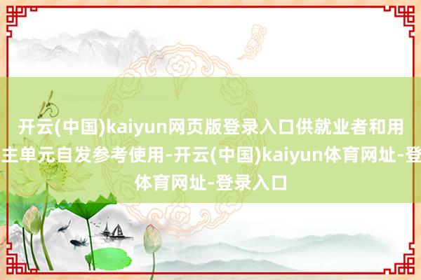 开云(中国)kaiyun网页版登录入口供就业者和用东说念主单元自发参考使用-开云(中国)kaiyun体育网址-登录入口