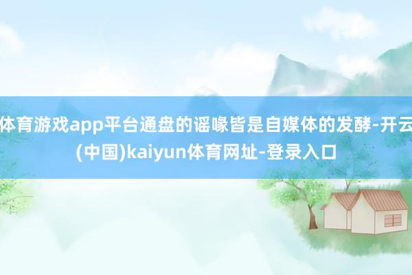 体育游戏app平台通盘的谣喙皆是自媒体的发酵-开云(中国)kaiyun体育网址-登录入口