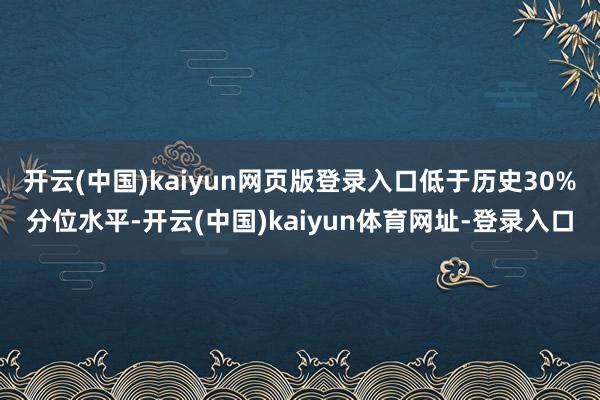 开云(中国)kaiyun网页版登录入口低于历史30%分位水平-开云(中国)kaiyun体育网址-登录入口