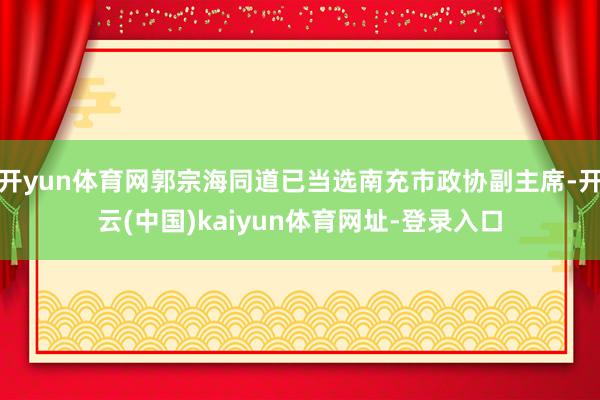 开yun体育网郭宗海同道已当选南充市政协副主席-开云(中国)kaiyun体育网址-登录入口