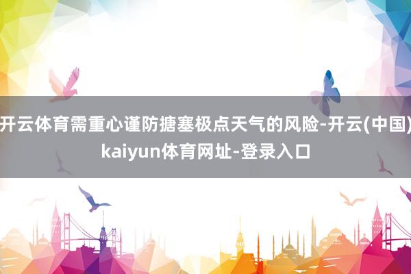 开云体育需重心谨防搪塞极点天气的风险-开云(中国)kaiyun体育网址-登录入口
