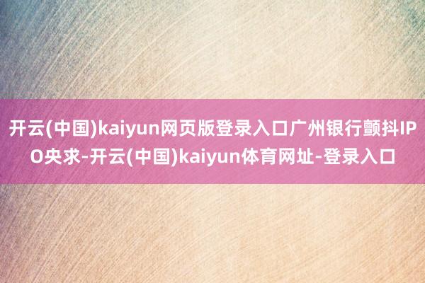 开云(中国)kaiyun网页版登录入口广州银行颤抖IPO央求-开云(中国)kaiyun体育网址-登录入口