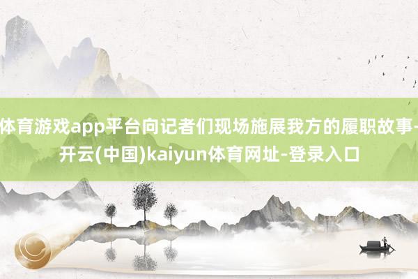 体育游戏app平台向记者们现场施展我方的履职故事-开云(中国)kaiyun体育网址-登录入口