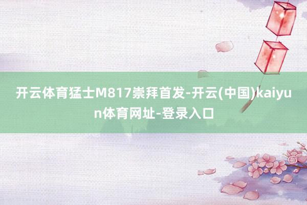 开云体育猛士M817崇拜首发-开云(中国)kaiyun体育网址-登录入口