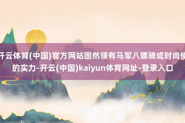 开云体育(中国)官方网站固然领有马军八骠骑或时尚使的实力-开云(中国)kaiyun体育网址-登录入口