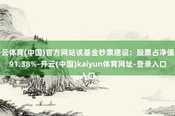 开云体育(中国)官方网站该基金钞票建设：股票占净值比91.38%-开云(中国)kaiyun体育网址-登录入口