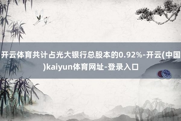 开云体育共计占光大银行总股本的0.92%-开云(中国)kaiyun体育网址-登录入口