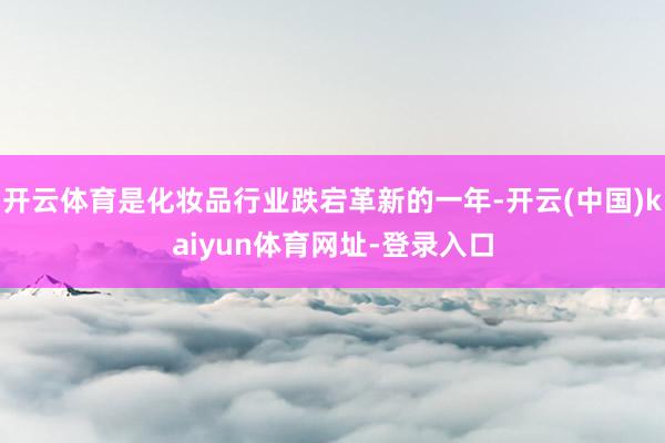开云体育是化妆品行业跌宕革新的一年-开云(中国)kaiyun体育网址-登录入口