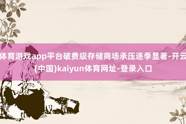 体育游戏app平台破费级存储商场承压逐季显著-开云(中国)kaiyun体育网址-登录入口