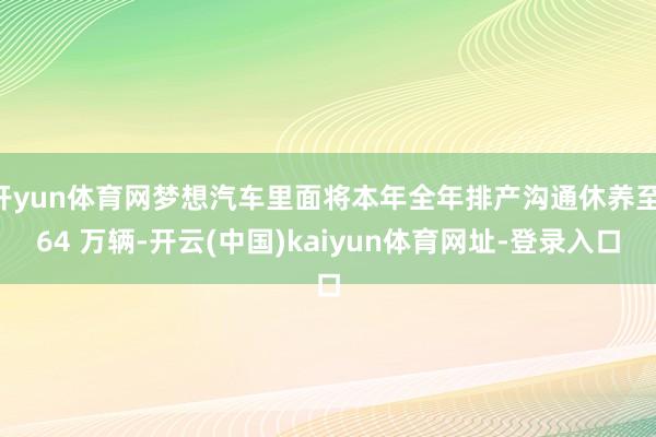 开yun体育网梦想汽车里面将本年全年排产沟通休养至 64 万辆-开云(中国)kaiyun体育网址-登录入口