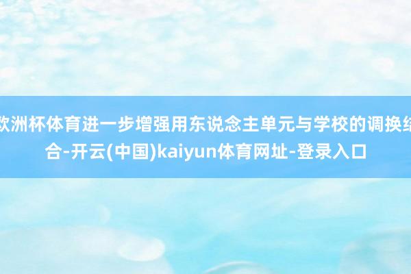 欧洲杯体育进一步增强用东说念主单元与学校的调换结合-开云(中国)kaiyun体育网址-登录入口