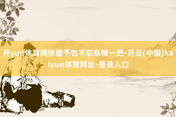 开yun体育网张馨予也不忘纵情一把-开云(中国)kaiyun体育网址-登录入口
