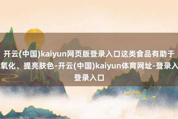 开云(中国)kaiyun网页版登录入口这类食品有助于抗氧化、提亮肤色-开云(中国)kaiyun体育网址-登录入口