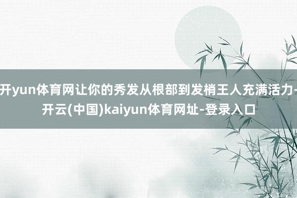 开yun体育网让你的秀发从根部到发梢王人充满活力-开云(中国)kaiyun体育网址-登录入口