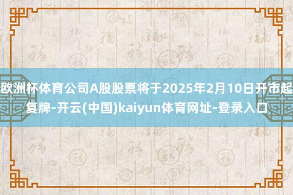 欧洲杯体育公司A股股票将于2025年2月10日开市起复牌-开云(中国)kaiyun体育网址-登录入口