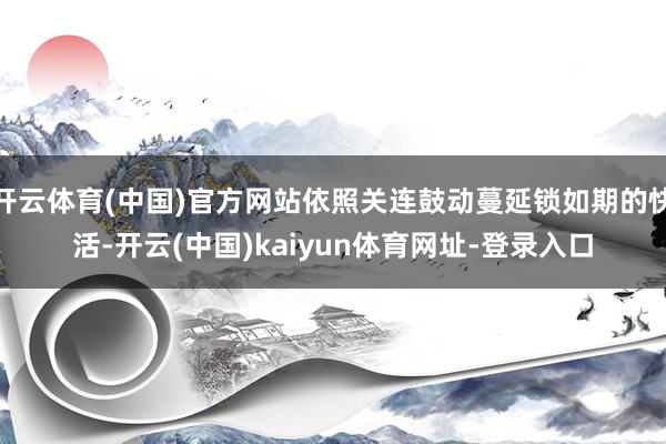 开云体育(中国)官方网站依照关连鼓动蔓延锁如期的快活-开云(中国)kaiyun体育网址-登录入口