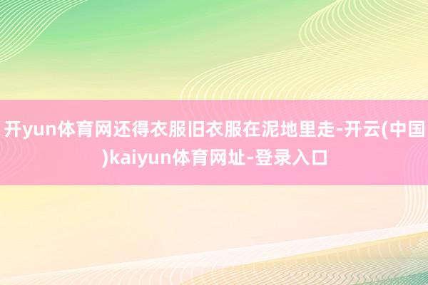开yun体育网还得衣服旧衣服在泥地里走-开云(中国)kaiyun体育网址-登录入口