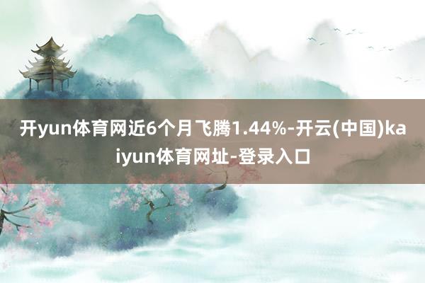 开yun体育网近6个月飞腾1.44%-开云(中国)kaiyun体育网址-登录入口