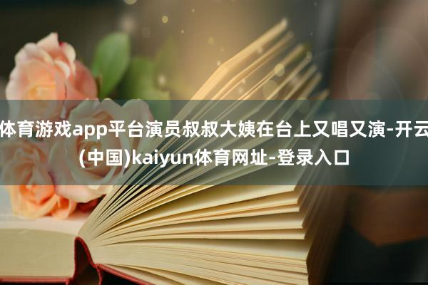 体育游戏app平台演员叔叔大姨在台上又唱又演-开云(中国)kaiyun体育网址-登录入口