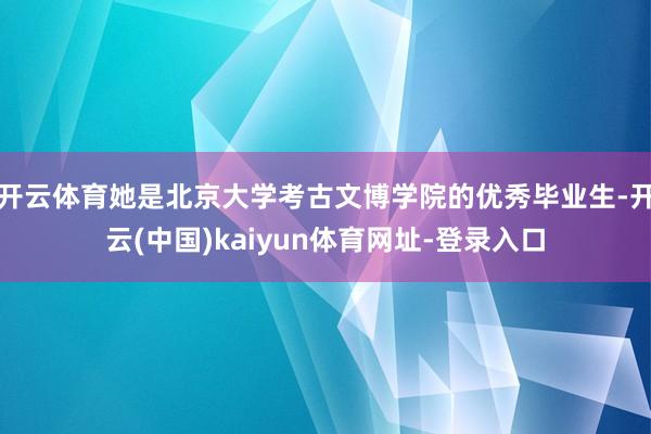 开云体育她是北京大学考古文博学院的优秀毕业生-开云(中国)kaiyun体育网址-登录入口