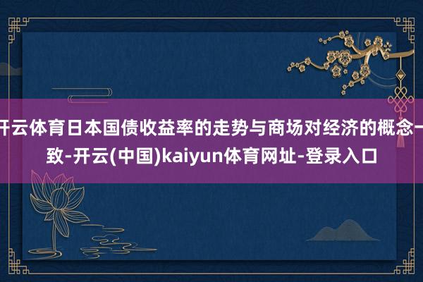 开云体育日本国债收益率的走势与商场对经济的概念一致-开云(中国)kaiyun体育网址-登录入口