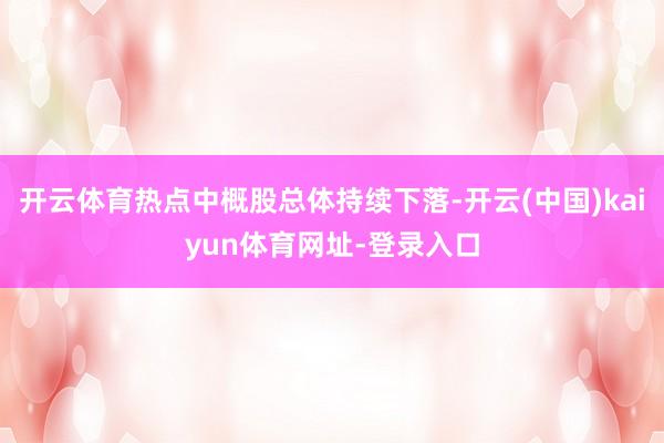 开云体育热点中概股总体持续下落-开云(中国)kaiyun体育网址-登录入口