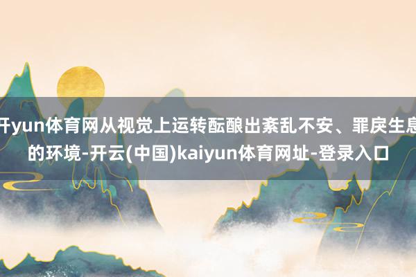 开yun体育网从视觉上运转酝酿出紊乱不安、罪戾生息的环境-开云(中国)kaiyun体育网址-登录入口